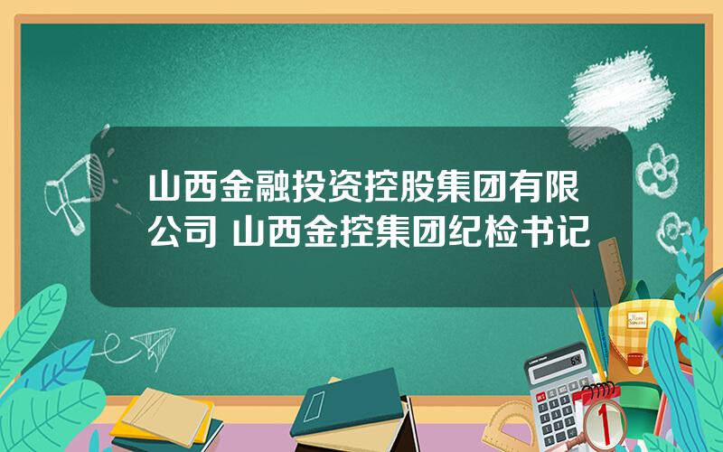 山西金融投资控股集团有限公司 山西金控集团纪检书记